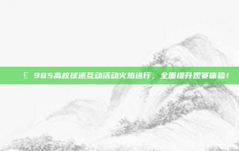 📣 985高校球迷互动活动火热进行，全面提升观赛体验！