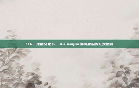 176. 球迷文化节，A-League激情四溢的狂欢盛宴