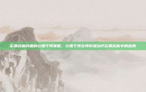 彩票成瘾问题的心理干预策略，心理干预在预防和治疗彩票成瘾中的应用