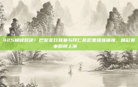 425巅峰对决！巴黎圣日耳曼与拜仁慕尼黑强强碰撞，精彩赛事即将上演🚀