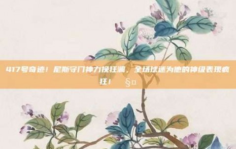 417号奇迹！尼斯守门神力挽狂澜，全场球迷为他的神级表现疯狂！🧤