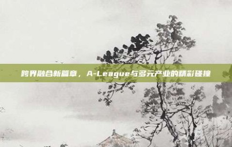 跨界融合新篇章，A-League与多元产业的精彩碰撞