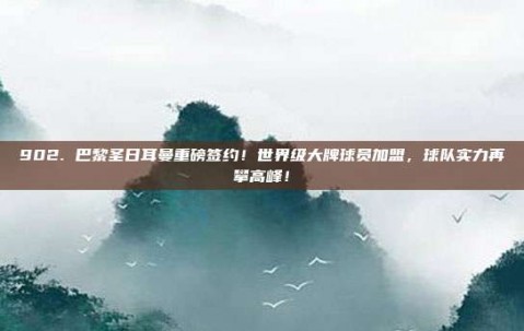 902. 巴黎圣日耳曼重磅签约！世界级大牌球员加盟，球队实力再攀高峰！