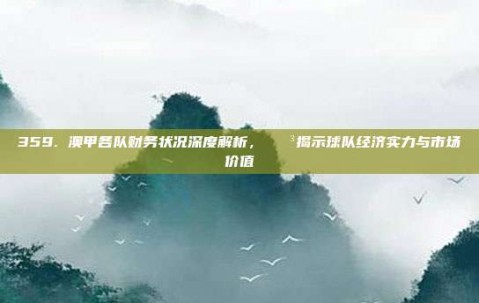 359. 澳甲各队财务状况深度解析，💳揭示球队经济实力与市场价值