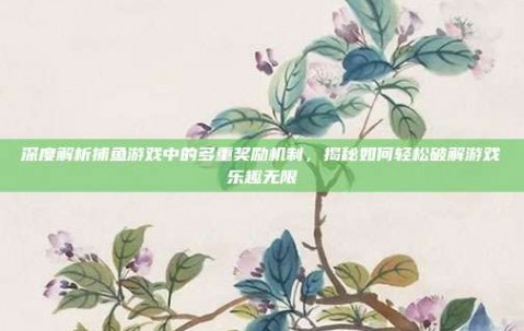 深度解析捕鱼游戏中的多重奖励机制，揭秘如何轻松破解游戏乐趣无限