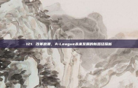 121. 改革浪潮，A-League未来发展的新路径探析