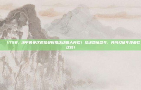 📣758. 法甲最受欢迎球员投票活动盛大开启！球迷热情参与，共同见证年度最佳球员！