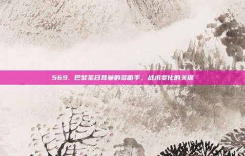 569. 巴黎圣日耳曼的多面手，战术变化的关键