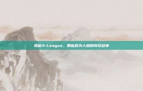 揭秘A-League，那些鲜为人知的背后故事