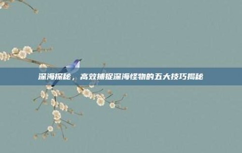 深海探秘，高效捕捉深海怪物的五大技巧揭秘