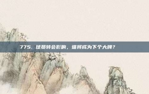 775. 球员转会影响，谁将成为下个大牌？ 🔄