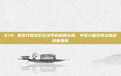 874. 新生代教练们在法甲的崭露头角，年轻力量引领法国足球新潮流