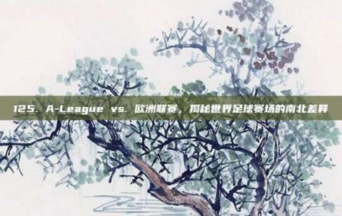 125. A-League vs. 欧洲联赛，揭秘世界足球赛场的南北差异