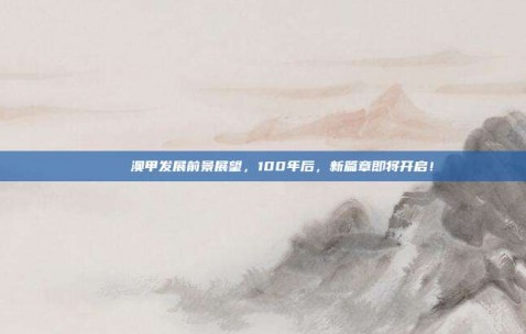 🚀 澳甲发展前景展望，100年后，新篇章即将开启！