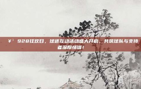 🥳 928狂欢日，球迷互动活动盛大开启，共筑球队与支持者深厚情谊！