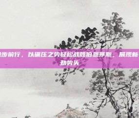 曼城稳步前行，以碾压之势轻松战胜伯恩茅斯，展现新赛季强劲势头