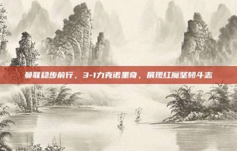 曼联稳步前行，3-1力克诺里奇，展现红魔坚韧斗志