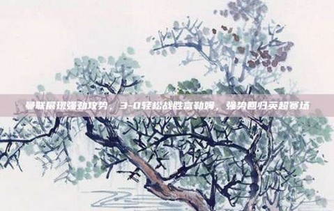 曼联展现强劲攻势，3-0轻松战胜富勒姆，强势回归英超赛场