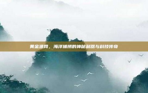 黄金渔网，海洋捕捞的神秘利器与科技传奇