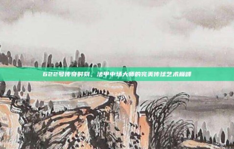 622号传奇时刻，法甲中场大师的完美传球艺术巅峰