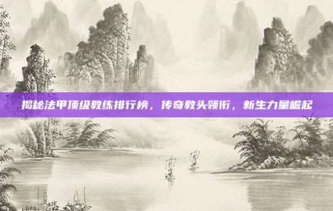 揭秘法甲顶级教练排行榜，传奇教头领衔，新生力量崛起