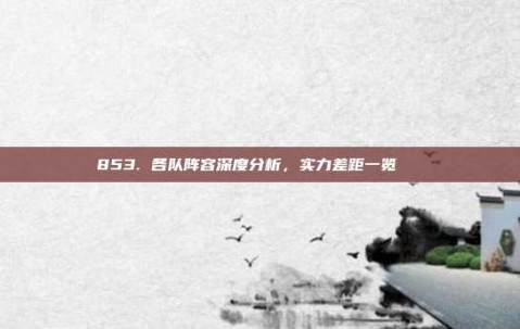 853. 各队阵容深度分析，实力差距一览🔍