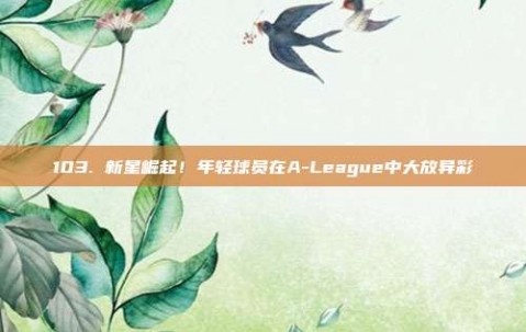 103. 新星崛起！年轻球员在A-League中大放异彩✨