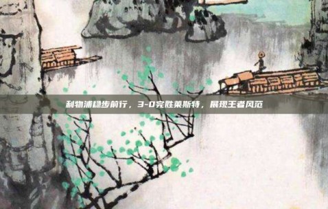 利物浦稳步前行，3-0完胜莱斯特，展现王者风范