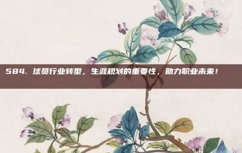 584. 球员行业转型，生涯规划的重要性，助力职业未来！📈🔄