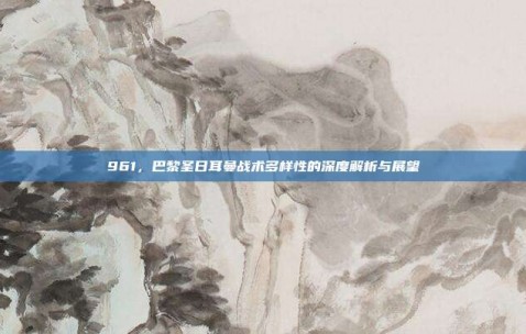 961，巴黎圣日耳曼战术多样性的深度解析与展望