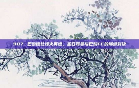 907. 巴黎德比烽火再燃，圣日耳曼与巴黎FC的巅峰对决