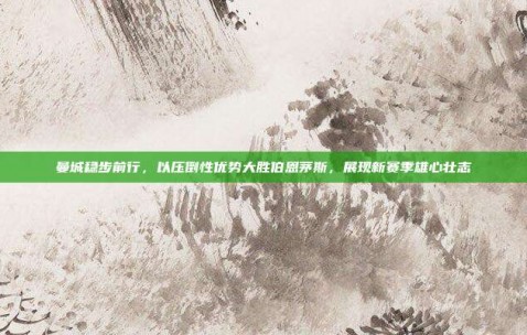 曼城稳步前行，以压倒性优势大胜伯恩茅斯，展现新赛季雄心壮志