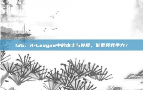 136. A-League中的本土与外援，谁更具竞争力？