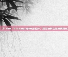 🔮 138. A-League的未来趋势，探寻未解之谜的奥秘轨迹