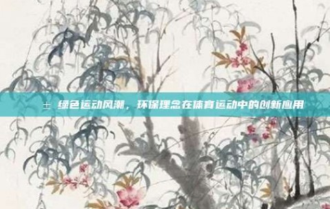 🌱 绿色运动风潮，环保理念在体育运动中的创新应用