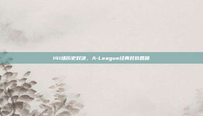 141场历史对决，A-League经典对抗回顾