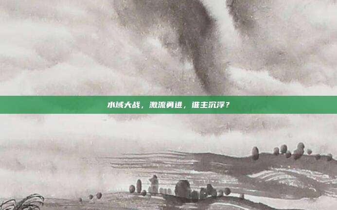 水域大战，激流勇进，谁主沉浮？