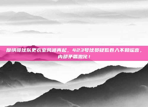 摩纳哥球队更衣室风波再起，423号球员疑似卷入不和谣言，内部矛盾激化！