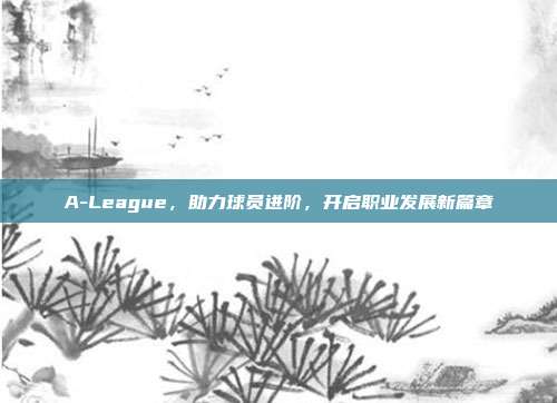 A-League，助力球员进阶，开启职业发展新篇章