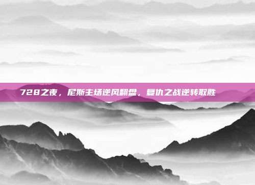 728之夜，尼斯主场逆风翻盘，复仇之战逆转取胜 🔄