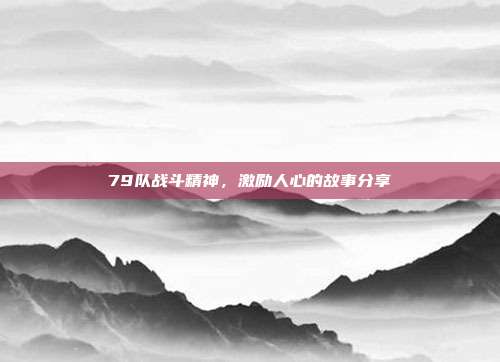 79队战斗精神，激励人心的故事分享