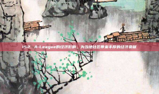 152. A-League的经济影响，为当地社区带来丰厚的经济贡献