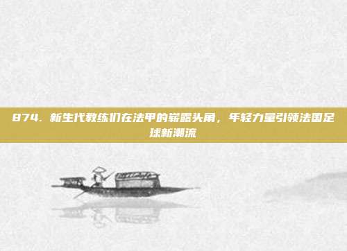 874. 新生代教练们在法甲的崭露头角，年轻力量引领法国足球新潮流