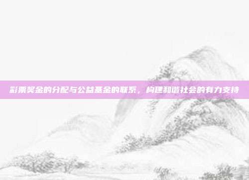 彩票奖金的分配与公益基金的联系，构建和谐社会的有力支持