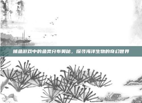 捕鱼游戏中的鱼类分布奥秘，探寻海洋生物的奇幻世界