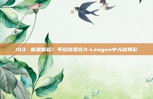 103. 新星崛起！年轻球员在A-League中大放异彩✨