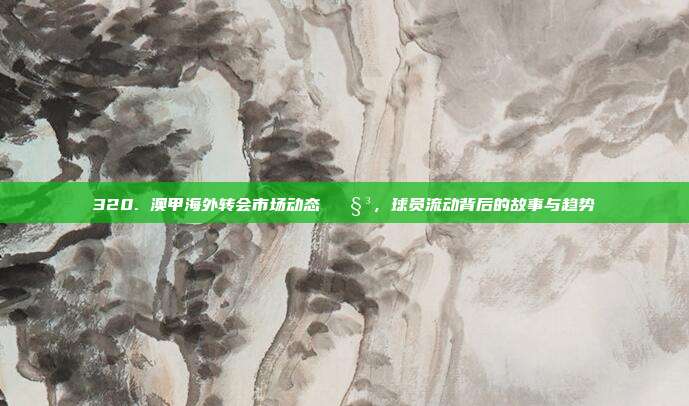 320. 澳甲海外转会市场动态 🧳，球员流动背后的故事与趋势