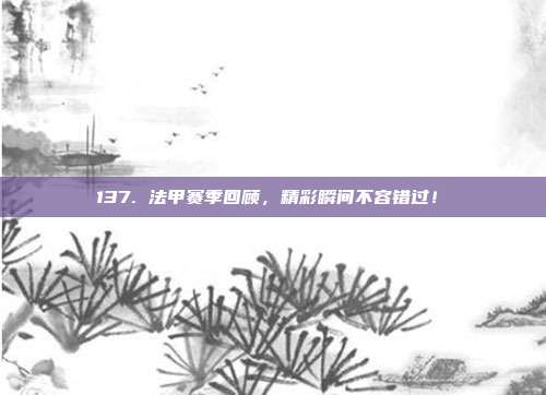 137. 法甲赛季回顾，精彩瞬间不容错过！⏳