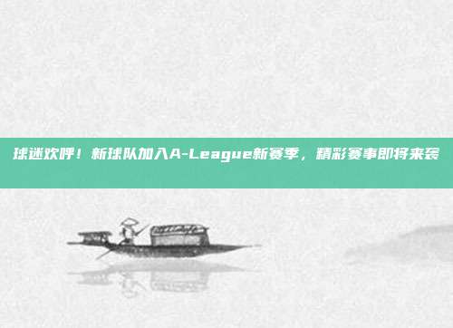 球迷欢呼！新球队加入A-League新赛季，精彩赛事即将来袭🎉