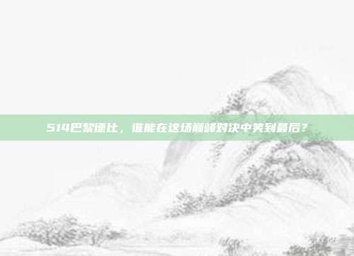 514巴黎德比，谁能在这场巅峰对决中笑到最后？